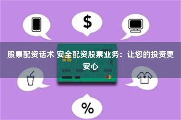 股票配资话术 安全配资股票业务：让您的投资更安心
