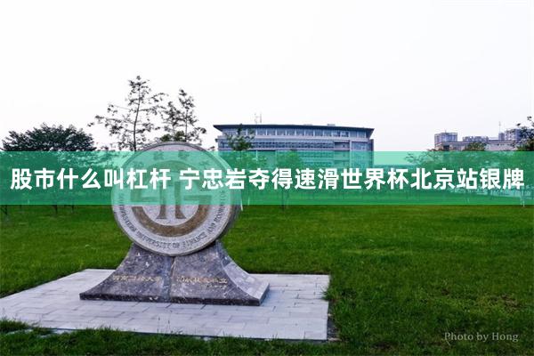 股市什么叫杠杆 宁忠岩夺得速滑世界杯北京站银牌