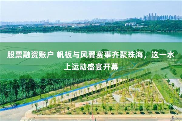 股票融资账户 帆板与风翼赛事齐聚珠海，这一水上运动盛宴开幕