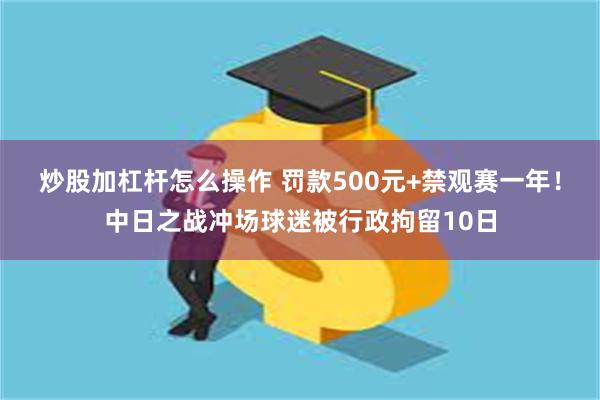 炒股加杠杆怎么操作 罚款500元+禁观赛一年！中日之战冲场球迷被行政拘留10日