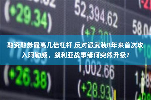 融资融券最高几倍杠杆 反对派武装8年来首次攻入阿勒颇，叙利亚战事缘何突然升级？