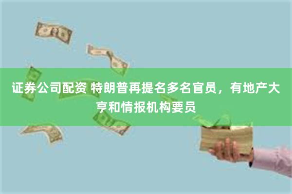 证券公司配资 特朗普再提名多名官员，有地产大亨和情报机构要员