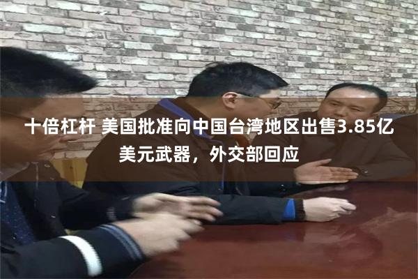 十倍杠杆 美国批准向中国台湾地区出售3.85亿美元武器，外交部回应