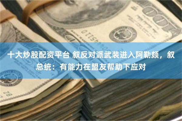 十大炒股配资平台 叙反对派武装进入阿勒颇，叙总统：有能力在盟友帮助下应对