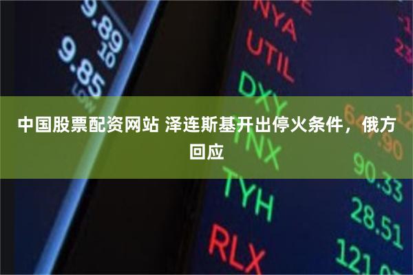 中国股票配资网站 泽连斯基开出停火条件，俄方回应