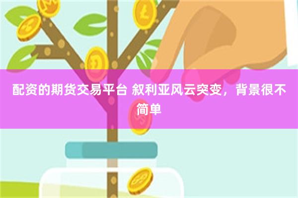 配资的期货交易平台 叙利亚风云突变，背景很不简单