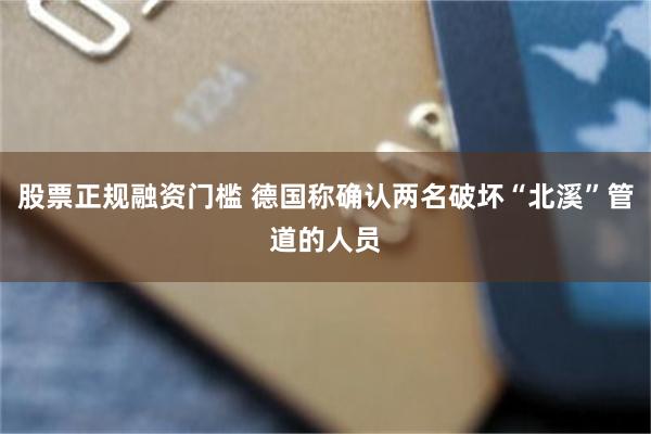 股票正规融资门槛 德国称确认两名破坏“北溪”管道的人员