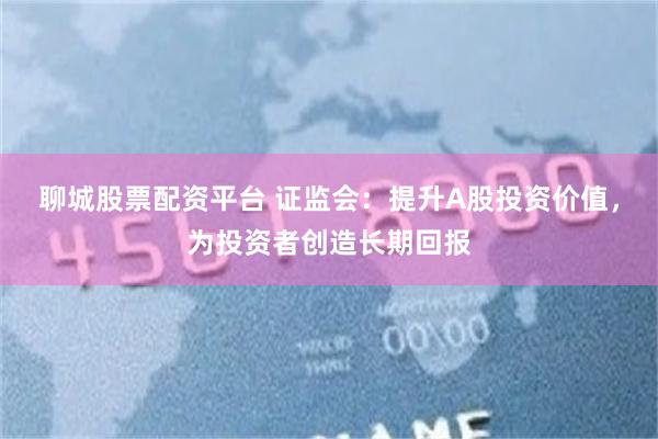 聊城股票配资平台 证监会：提升A股投资价值，为投资者创造长期回报