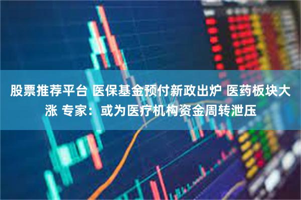 股票推荐平台 医保基金预付新政出炉 医药板块大涨 专家：或为医疗机构资金周转泄压