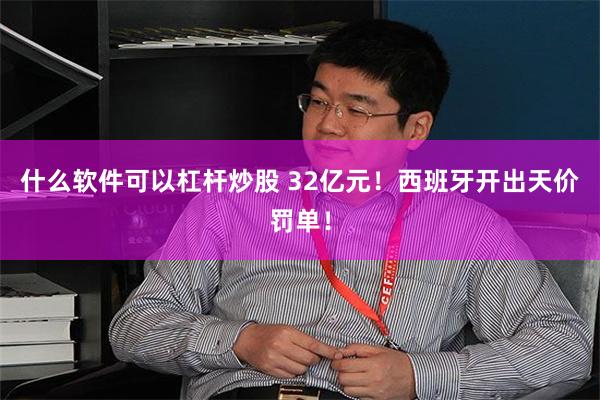什么软件可以杠杆炒股 32亿元！西班牙开出天价罚单！