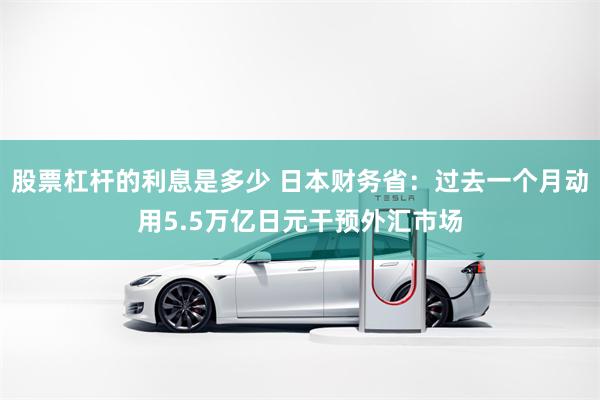 股票杠杆的利息是多少 日本财务省：过去一个月动用5.5万亿日元干预外汇市场