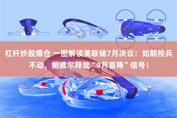 杠杆炒股爆仓 一图解读美联储7月决议：如期按兵不动，鲍威尔释放“9月首降”信号！