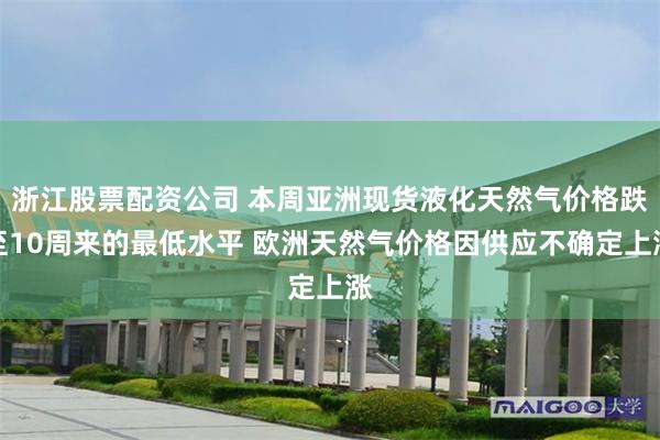 浙江股票配资公司 本周亚洲现货液化天然气价格跌至10周来的最低水平 欧洲天然气价格因供应不确定上涨