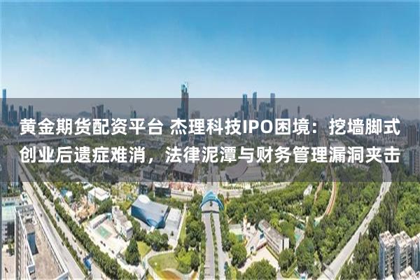 黄金期货配资平台 杰理科技IPO困境：挖墙脚式创业后遗症难消，法律泥潭与财务管理漏洞夹击