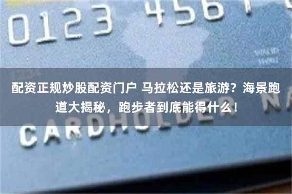 配资正规炒股配资门户 马拉松还是旅游？海景跑道大揭秘，跑步者到底能得什么！