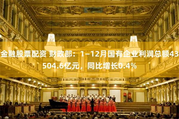 金融股票配资 财政部：1—12月国有企业利润总额43504.6亿元，同比增长0.4%