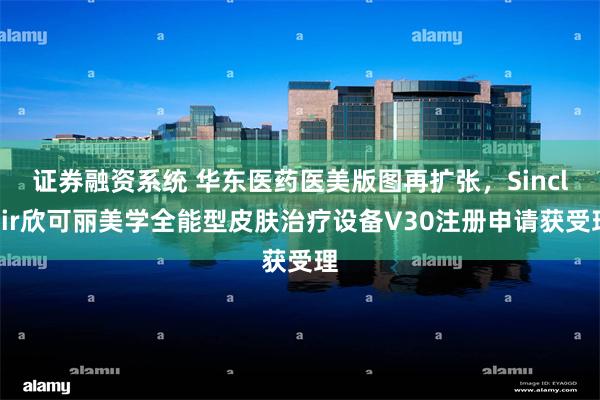 证券融资系统 华东医药医美版图再扩张，Sinclair欣可丽美学全能型皮肤治疗设备V30注册申请获受理