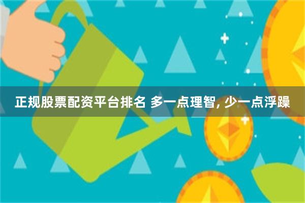 正规股票配资平台排名 多一点理智, 少一点浮躁