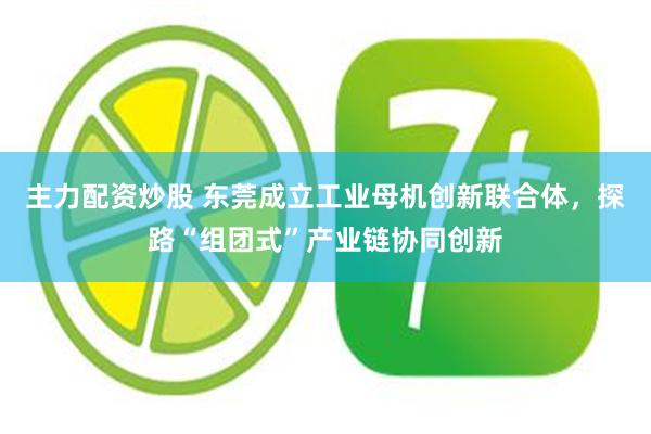 主力配资炒股 东莞成立工业母机创新联合体，探路“组团式”产业链协同创新