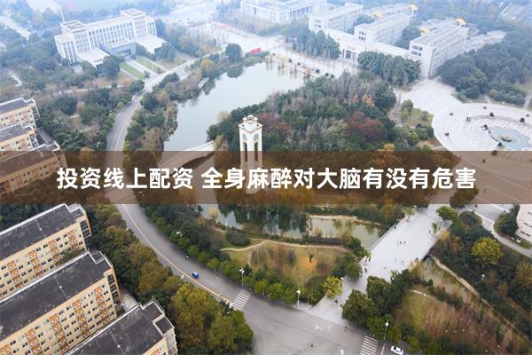 投资线上配资 全身麻醉对大脑有没有危害