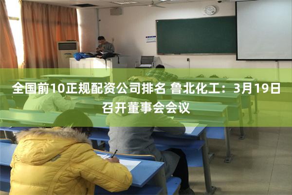 全国前10正规配资公司排名 鲁北化工：3月19日召开董事会会议
