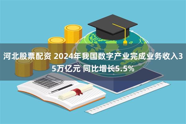 河北股票配资 2024年我国数字产业完成业务收入35万亿元 同比增长5.5%