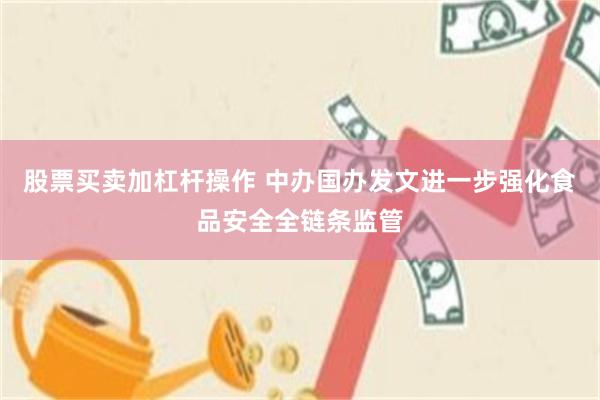 股票买卖加杠杆操作 中办国办发文进一步强化食品安全全链条监管