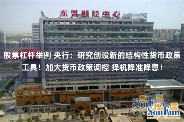 股票杠杆举例 央行：研究创设新的结构性货币政策工具！加大货币政策调控 择机降准降息！