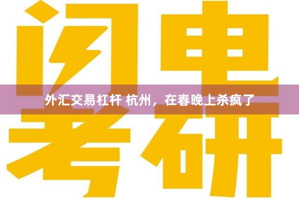 外汇交易杠杆 杭州，在春晚上杀疯了
