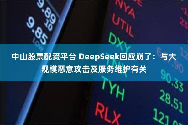 中山股票配资平台 DeepSeek回应崩了：与大规模恶意攻击及服务维护有关