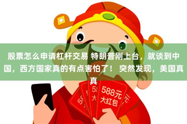 股票怎么申请杠杆交易 特朗普刚上台,就谈到中国,西方国家真的有点害怕了! 突然发现,美国真