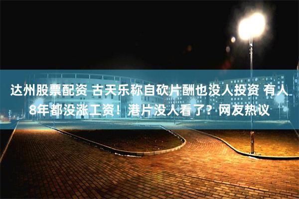 达州股票配资 古天乐称自砍片酬也没人投资 有人8年都没涨工资！港片没人看了？网友热议