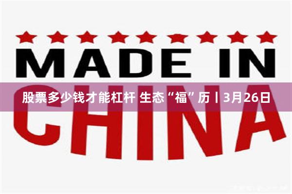 股票多少钱才能杠杆 生态“福”历丨3月26日