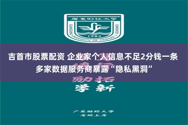 吉首市股票配资 企业家个人信息不足2分钱一条 多家数据服务商暴露“隐私黑洞”