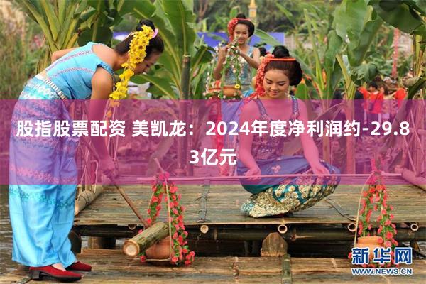 股指股票配资 美凯龙：2024年度净利润约-29.83亿元