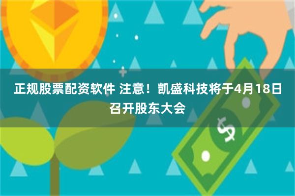 正规股票配资软件 注意！凯盛科技将于4月18日召开股东大会