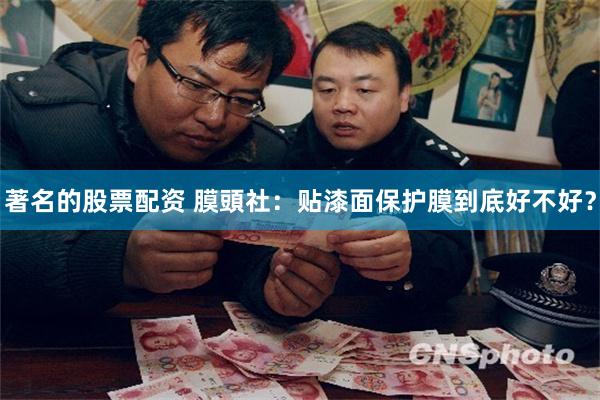 著名的股票配资 膜頭社：贴漆面保护膜到底好不好？