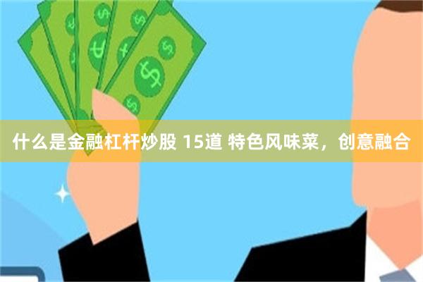 什么是金融杠杆炒股 15道 特色风味菜，创意融合