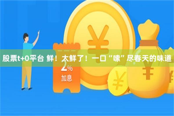 股票t+0平台 鲜！太鲜了！一口“嗦”尽春天的味道