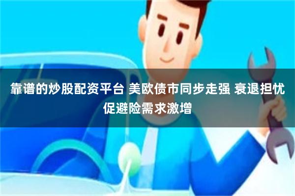 靠谱的炒股配资平台 美欧债市同步走强 衰退担忧促避险需求激增