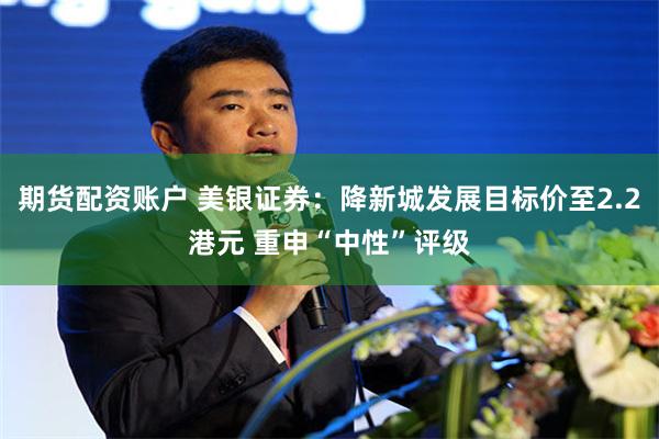 期货配资账户 美银证券：降新城发展目标价至2.2港元 重申“中性”评级