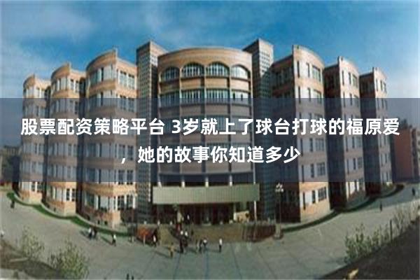股票配资策略平台 3岁就上了球台打球的福原爱，她的故事你知道多少