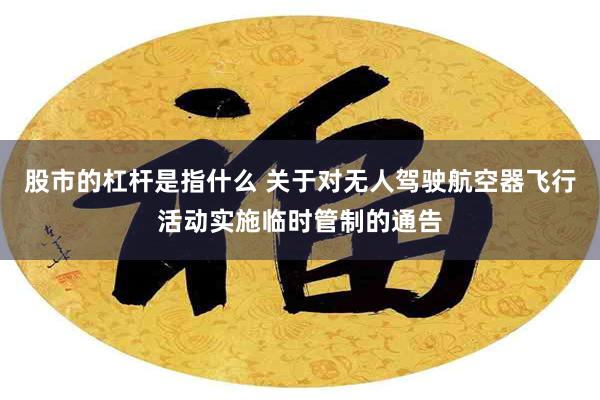 股市的杠杆是指什么 关于对无人驾驶航空器飞行活动实施临时管制的通告