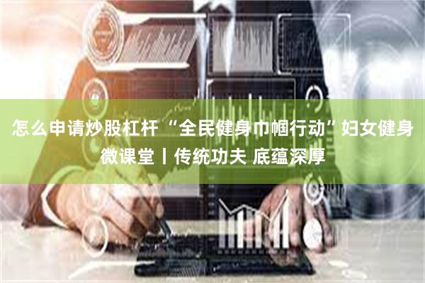 怎么申请炒股杠杆 “全民健身巾帼行动”妇女健身微课堂丨传统功夫 底蕴深厚