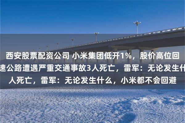 西安股票配资公司 小米集团低开1%，股价高位回落22%！小米SU7高速公路遭遇严重交通事故3人死亡，雷军：无论发生什么，小米都不会回避