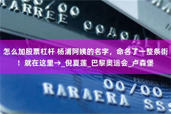 怎么加股票杠杆 杨浦阿姨的名字，命名了一整条街！就在这里→_倪夏莲_巴黎奥运会_卢森堡