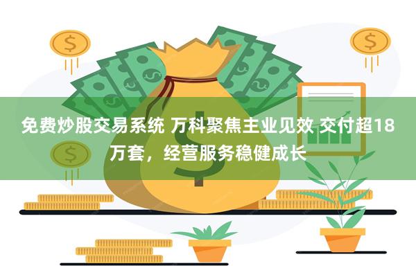 免费炒股交易系统 万科聚焦主业见效 交付超18万套，经营服务稳健成长
