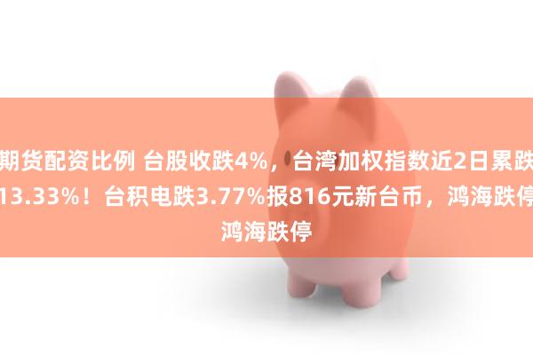 期货配资比例 台股收跌4%，台湾加权指数近2日累跌13.33%！台积电跌3.77%报816元新台币，鸿海跌停