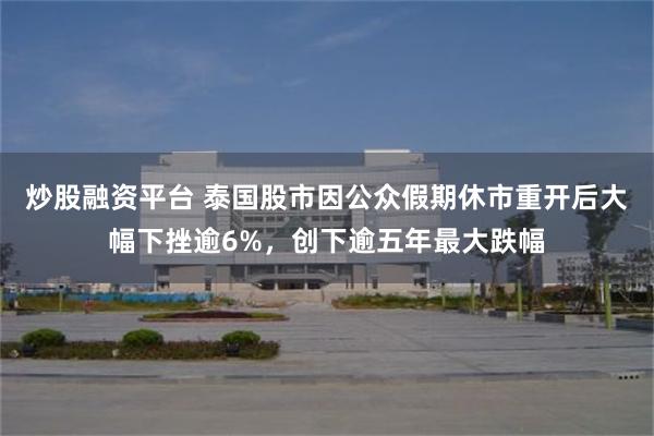 炒股融资平台 泰国股市因公众假期休市重开后大幅下挫逾6%，创下逾五年最大跌幅