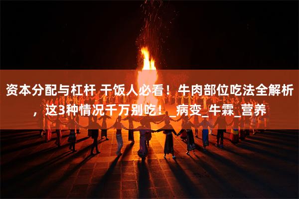 资本分配与杠杆 干饭人必看！牛肉部位吃法全解析，这3种情况千万别吃！_病变_牛霖_营养